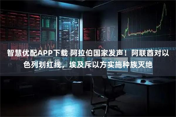 智慧优配APP下载 阿拉伯国家发声！阿联酋对以色列划红线，埃及斥以方实施种族灭绝