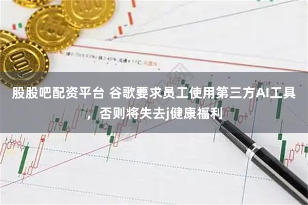 股股吧配资平台 谷歌要求员工使用第三方AI工具，否则将失去j健康福利