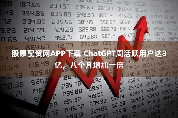 股票配资网APP下载 ChatGPT周活跃用户达8亿，八个月增加一倍