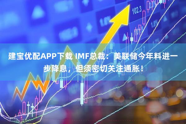 建宝优配APP下载 IMF总裁：美联储今年料进一步降息，但须密切关注通胀！