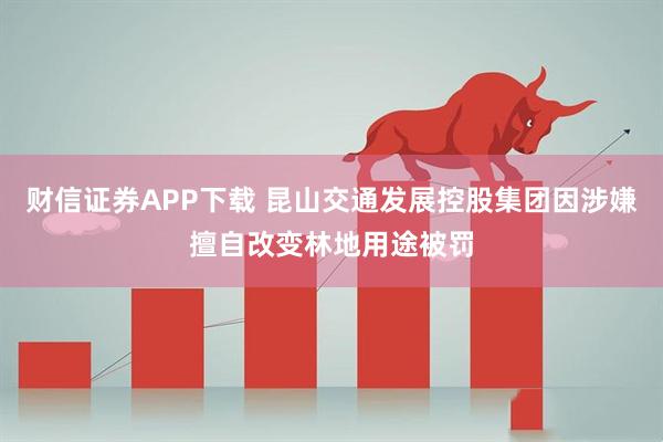 财信证券APP下载 昆山交通发展控股集团因涉嫌擅自改变林地用途被罚