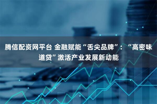 腾信配资网平台 金融赋能“舌尖品牌”：“高密味道贷”激活产业发展新动能
