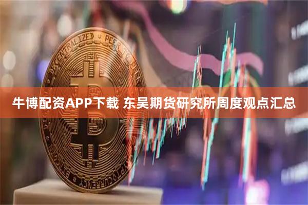 牛博配资APP下载 东吴期货研究所周度观点汇总