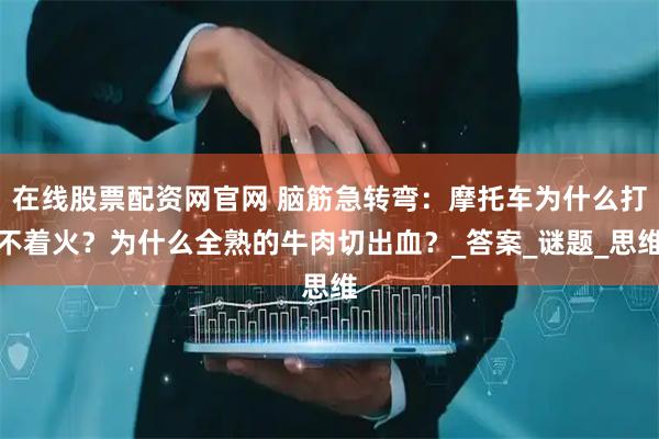 在线股票配资网官网 脑筋急转弯：摩托车为什么打不着火？为什么全熟的牛肉切出血？_答案_谜题_思维