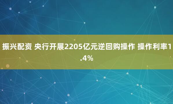 振兴配资 央行开展2205亿元逆回购操作 操作利率1.4%