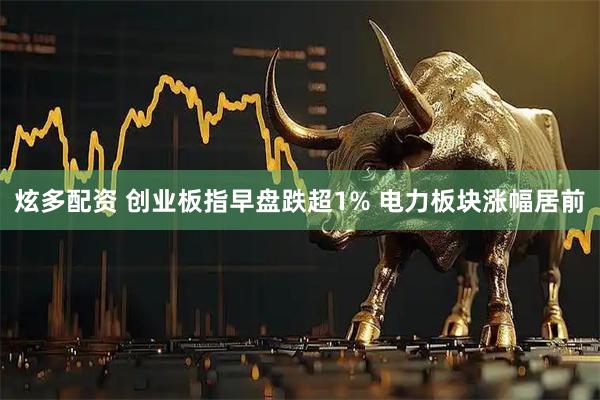 炫多配资 创业板指早盘跌超1% 电力板块涨幅居前