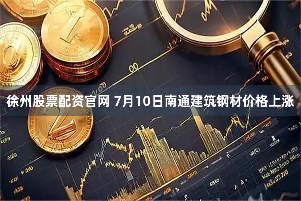 徐州股票配资官网 7月10日南通建筑钢材价格上涨