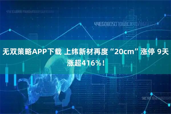 无双策略APP下载 上纬新材再度“20cm”涨停 9天涨超416%！