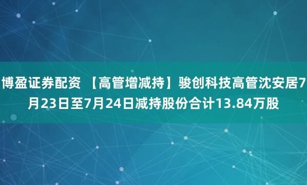 博盈证券配资 【高管增减持】骏创科技高管沈安居7月23日至7月24日减持股份合计13.84万股