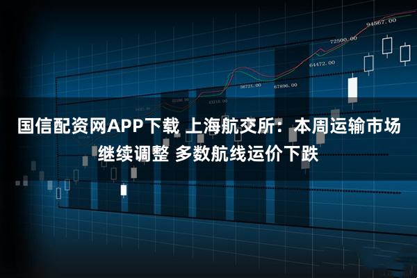 国信配资网APP下载 上海航交所：本周运输市场继续调整 多数航线运价下跌