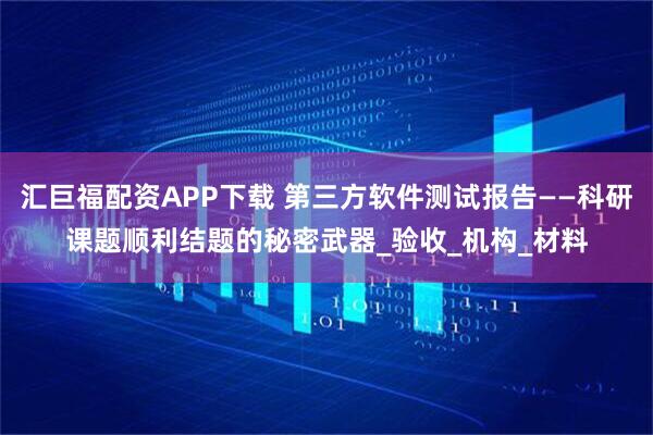 汇巨福配资APP下载 第三方软件测试报告——科研课题顺利结题的秘密武器_验收_机构_材料