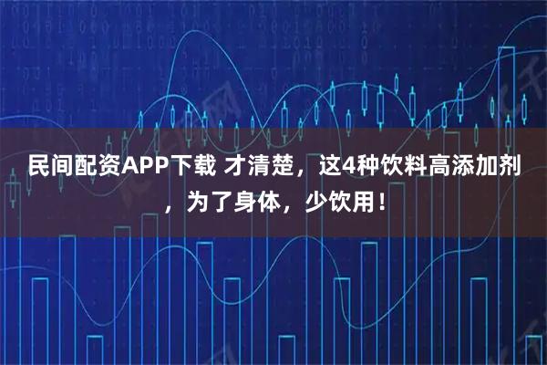 民间配资APP下载 才清楚，这4种饮料高添加剂，为了身体，少饮用！