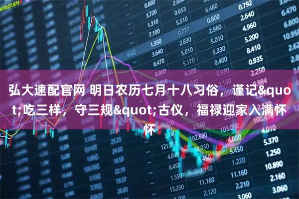弘大速配官网 明日农历七月十八习俗，谨记"吃三样，守三规"古仪，福禄迎家入满怀