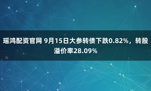 瑶鸿配资官网 9月15日大参转债下跌0.82%，转股溢价率28.09%