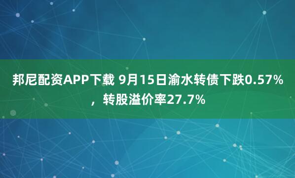 邦尼配资APP下载 9月15日渝水转债下跌0.57%，转股溢价率27.7%