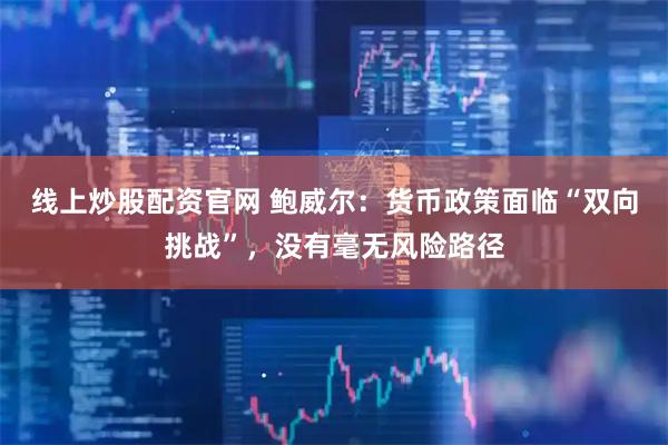 线上炒股配资官网 鲍威尔：货币政策面临“双向挑战”，没有毫无风险路径