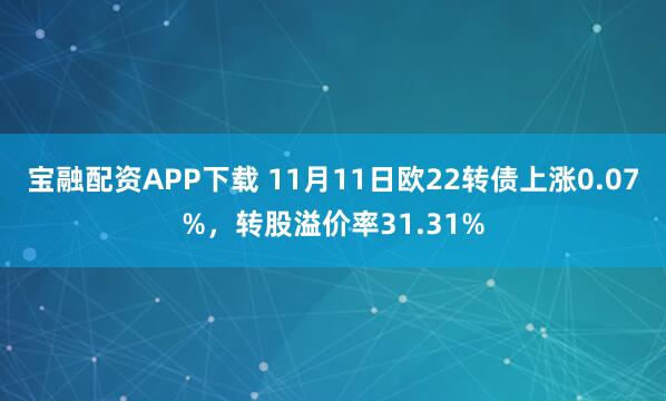宝融配资APP下载 11月11日欧22转债上涨0.07%，转股溢价率31.31%