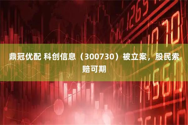 鼎冠优配 科创信息（300730）被立案，股民索赔可期