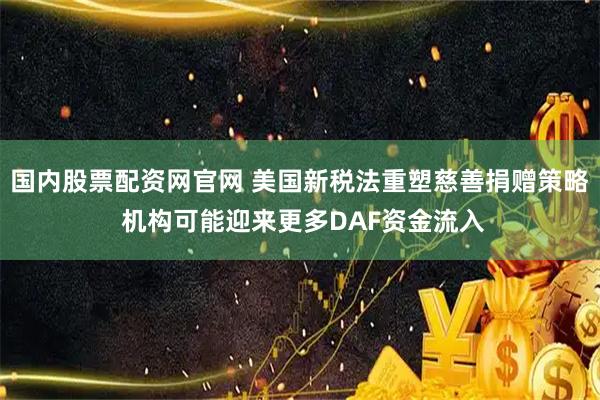 国内股票配资网官网 美国新税法重塑慈善捐赠策略 机构可能迎来更多DAF资金流入