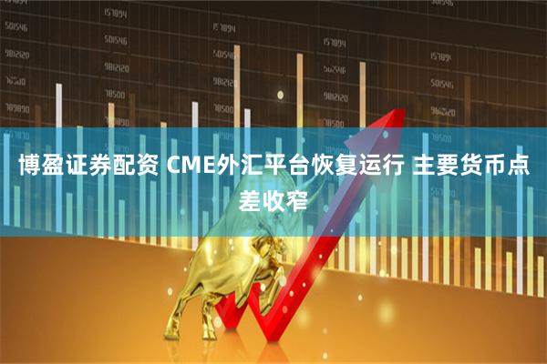 博盈证券配资 CME外汇平台恢复运行 主要货币点差收窄
