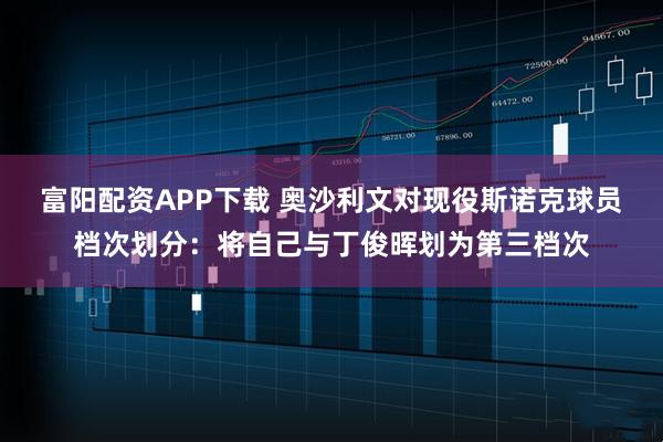 富阳配资APP下载 奥沙利文对现役斯诺克球员档次划分：将自己与丁俊晖划为第三档次