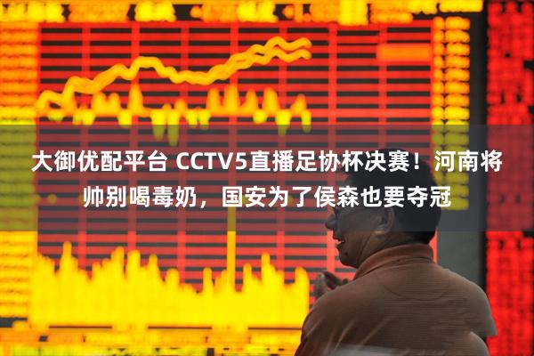 大御优配平台 CCTV5直播足协杯决赛！河南将帅别喝毒奶，国安为了侯森也要夺冠