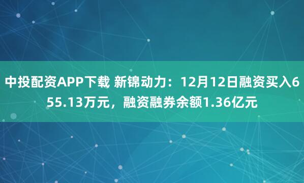 中投配资APP下载 新锦动力：12月12日融资买入655.13万元，融资融券余额1.36亿元