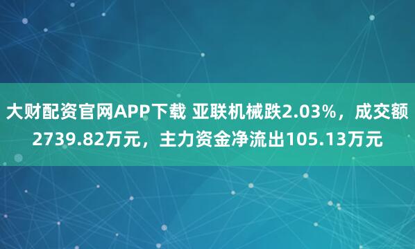 大财配资官网APP下载 亚联机械跌2.03%，成交额2739.82万元，主力资金净流出105.13万元