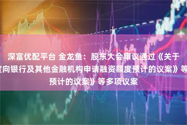 深富优配平台 金龙鱼：股东大会审议通过《关于2026年度向银行及其他金融机构申请融资额度预计的议案》等多项议案