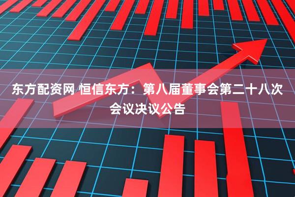 东方配资网 恒信东方：第八届董事会第二十八次会议决议公告