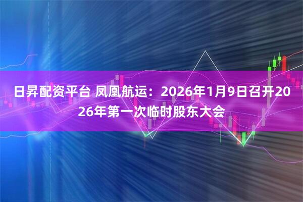 日昇配资平台 凤凰航运：2026年1月9日召开2026年第一次临时股东大会