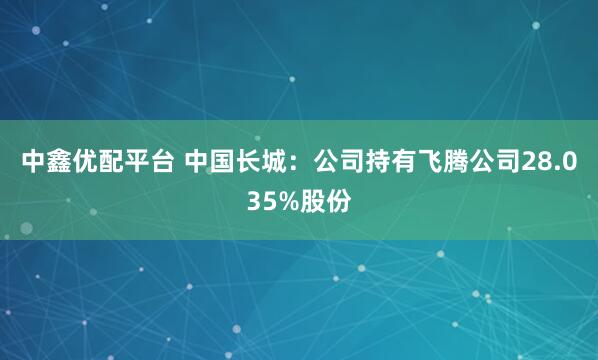 中鑫优配平台 中国长城：公司持有飞腾公司28.035%股份