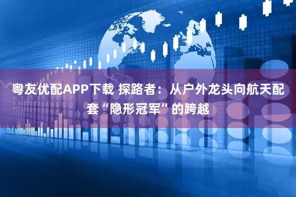 粤友优配APP下载 探路者：从户外龙头向航天配套“隐形冠军”的跨越
