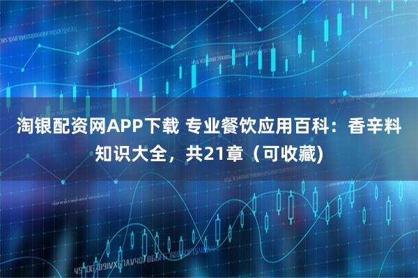 淘银配资网APP下载 专业餐饮应用百科：香辛料知识大全，共21章（可收藏)