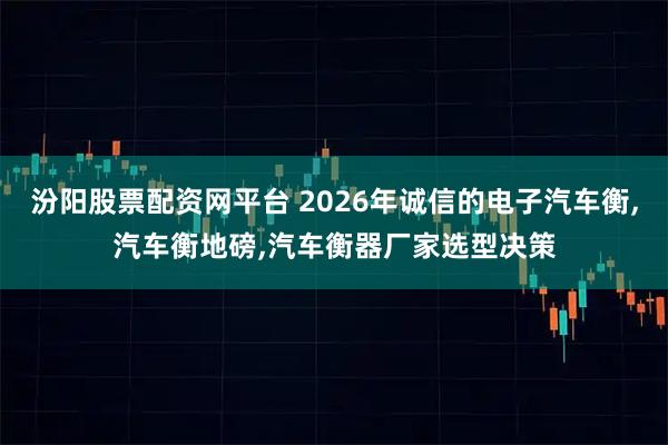 汾阳股票配资网平台 2026年诚信的电子汽车衡,汽车衡地磅,汽车衡器厂家选型决策
