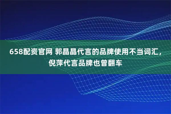 658配资官网 郭晶晶代言的品牌使用不当词汇，倪萍代言品牌也曾翻车