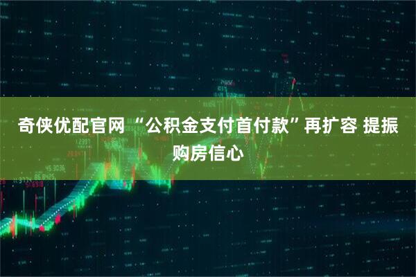 奇侠优配官网 “公积金支付首付款”再扩容 提振购房信心
