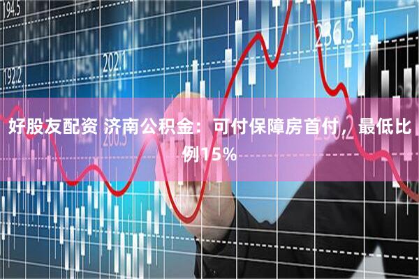 好股友配资 济南公积金：可付保障房首付，最低比例15%