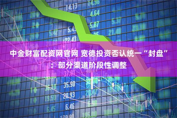 中金财富配资网官网 宽德投资否认统一“封盘”：部分渠道阶段性调整