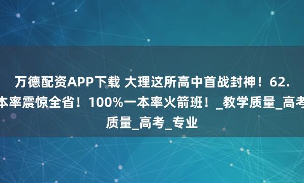 万德配资APP下载 大理这所高中首战封神！62.5%一本率震惊全省！100%一本率火箭班！_教学质量_高考_专业
