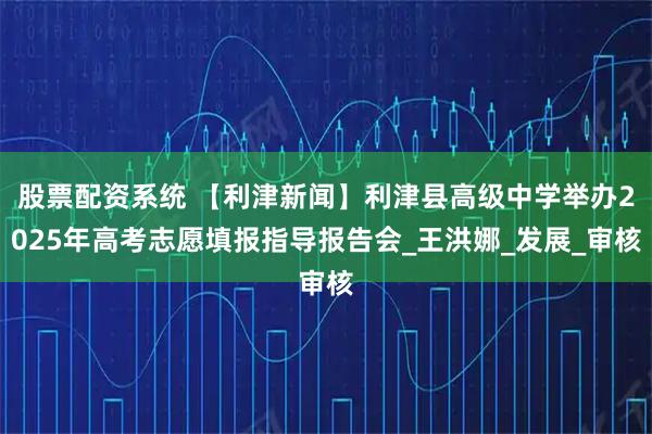 股票配资系统 【利津新闻】利津县高级中学举办2025年高考志愿填报指导报告会_王洪娜_发展_审核
