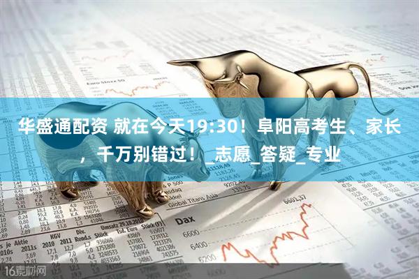 华盛通配资 就在今天19:30！阜阳高考生、家长，千万别错过！_志愿_答疑_专业