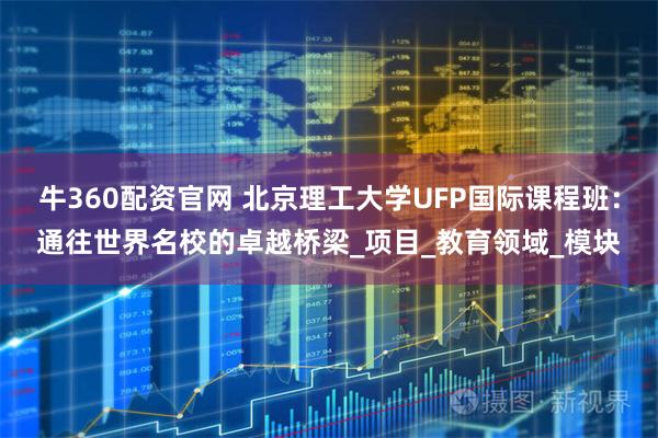 牛360配资官网 北京理工大学UFP国际课程班：通往世界名校的卓越桥梁_项目_教育领域_模块