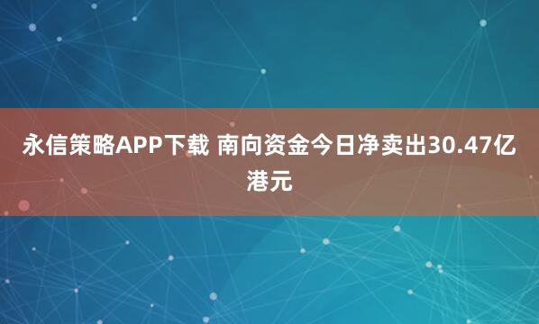 永信策略APP下载 南向资金今日净卖出30.47亿港元