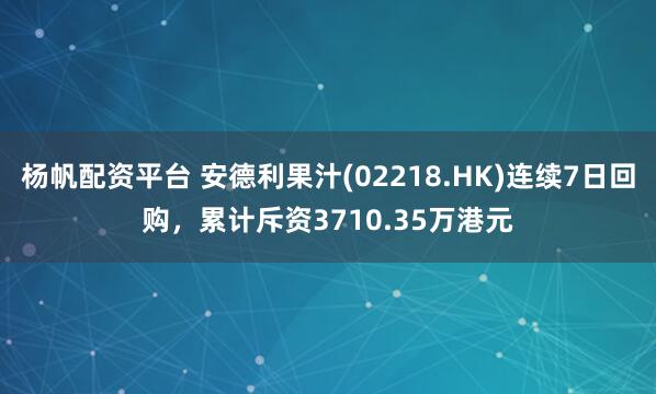 杨帆配资平台 安德利果汁(02218.HK)连续7日回购，累计斥资3710.35万港元