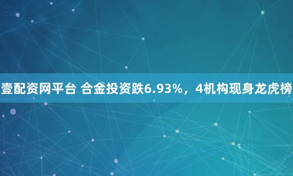 壹配资网平台 合金投资跌6.93%，4机构现身龙虎榜