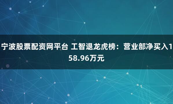 宁波股票配资网平台 工智退龙虎榜：营业部净买入158.96万元