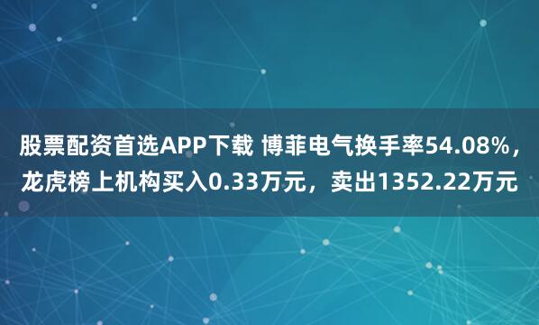 股票配资首选APP下载 博菲电气换手率54.08%，龙虎榜上机构买入0.33万元，卖出1352.22万元