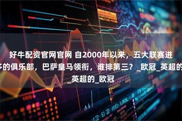 好牛配资官网官网 自2000年以来，五大联赛进球最多的俱乐部，巴萨皇马领衔，谁排第三？_欧冠_英超的_欧冠