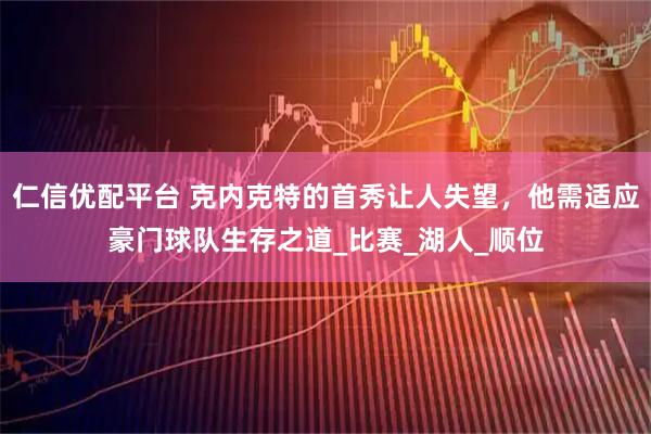 仁信优配平台 克内克特的首秀让人失望，他需适应豪门球队生存之道_比赛_湖人_顺位